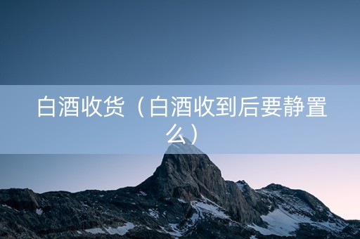 白酒收货（白酒收到后要静置么）