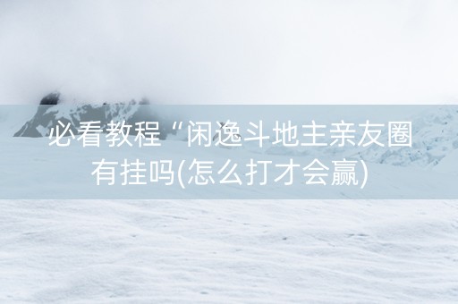 必看教程“闲逸斗地主亲友圈有挂吗(怎么打才会赢)