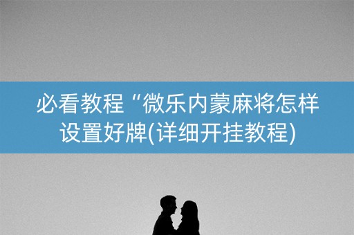 必看教程“微乐内蒙麻将怎样设置好牌(详细开挂教程)