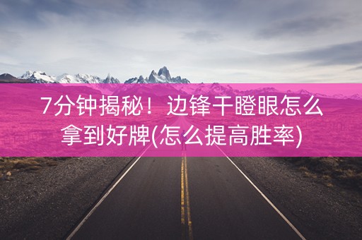 7分钟揭秘！边锋干瞪眼怎么拿到好牌(怎么提高胜率)