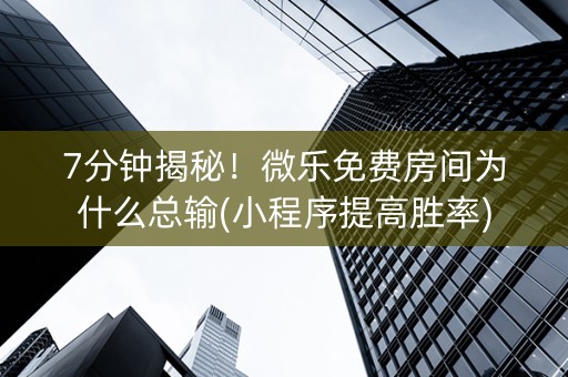 7分钟揭秘！微乐免费房间为什么总输(小程序提高胜率)