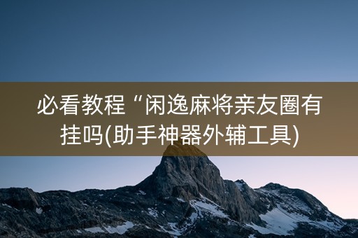 必看教程“闲逸麻将亲友圈有挂吗(助手神器外辅工具)