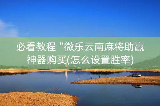 必看教程“微乐云南麻将助赢神器购买(怎么设置胜率)
