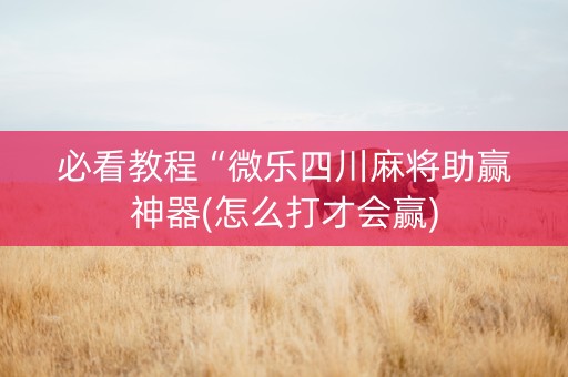 必看教程“微乐四川麻将助赢神器(怎么打才会赢)