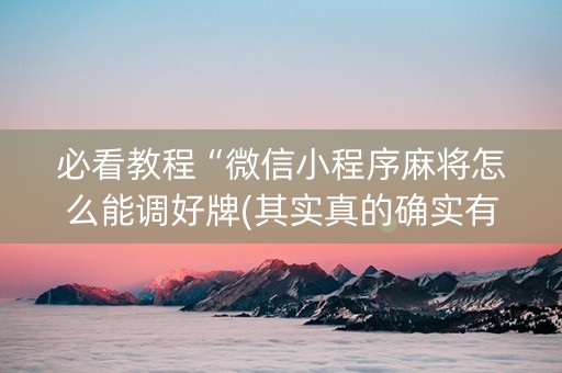 必看教程“微信小程序麻将怎么能调好牌(其实真的确实有挂)