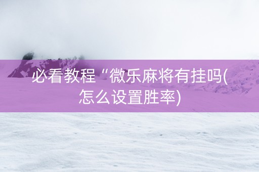 必看教程“微乐麻将有挂吗(怎么设置胜率)
