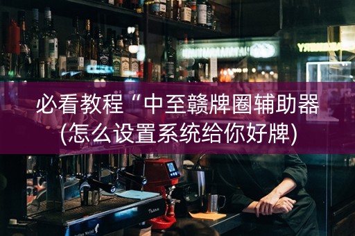 必看教程“中至赣牌圈辅助器(怎么设置系统给你好牌)