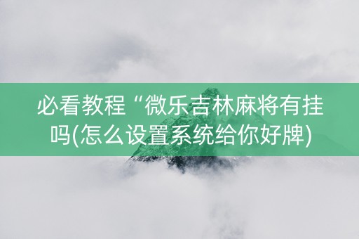 必看教程“微乐吉林麻将有挂吗(怎么设置系统给你好牌)