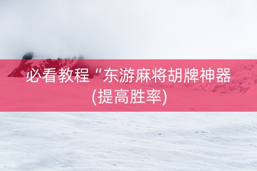必看教程“东游麻将胡牌神器(提高胜率)