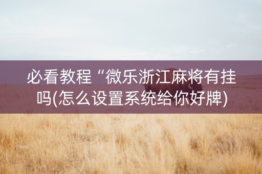 必看教程“微乐浙江麻将有挂吗(怎么设置系统给你好牌)