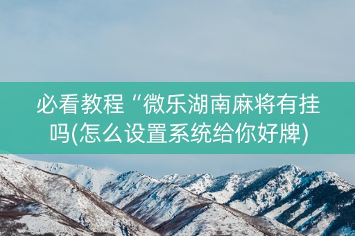 必看教程“微乐湖南麻将有挂吗(怎么设置系统给你好牌)