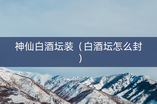 神仙白酒坛装（白酒坛怎么封）