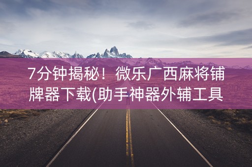 7分钟揭秘！微乐广西麻将铺牌器下载(助手神器外辅工具)