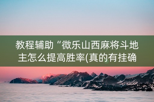 教程辅助“微乐山西麻将斗地主怎么提高胜率(真的有挂确实有挂)