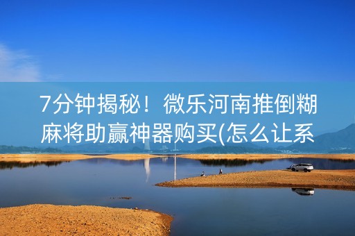 7分钟揭秘！微乐河南推倒糊麻将助赢神器购买(怎么让系统给发好牌)