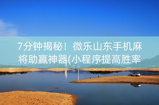7分钟揭秘！微乐山东手机麻将助赢神器(小程序提高胜率)