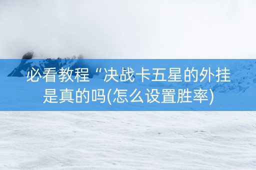 必看教程“决战卡五星的外挂是真的吗(怎么设置胜率)