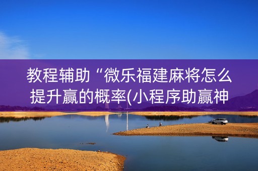 教程辅助“微乐福建麻将怎么提升赢的概率(小程序助赢神器)