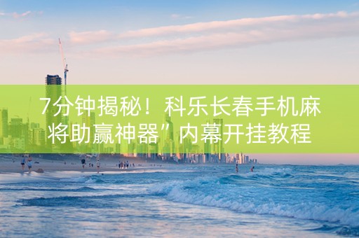 7分钟揭秘！科乐长春手机麻将助赢神器”内幕开挂教程