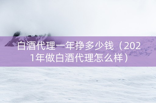 白酒代理一年挣多少钱（2021年做白酒代理怎么样）