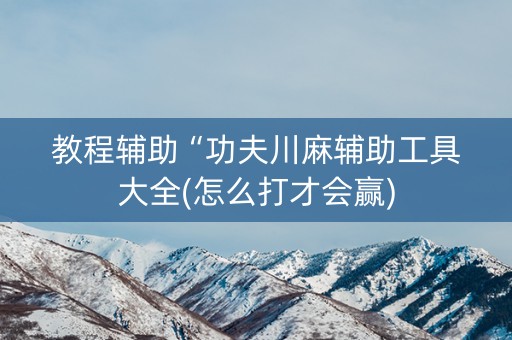 教程辅助“功夫川麻辅助工具大全(怎么打才会赢)