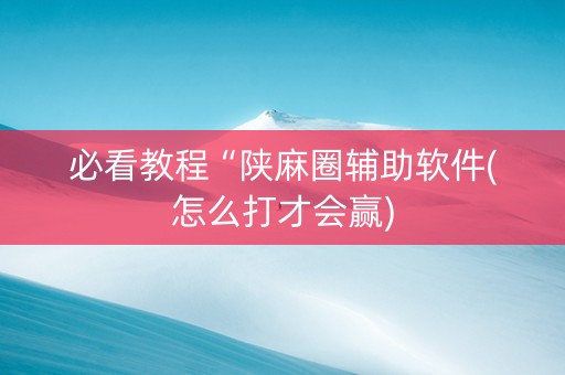 必看教程“陕麻圈辅助软件(怎么打才会赢)