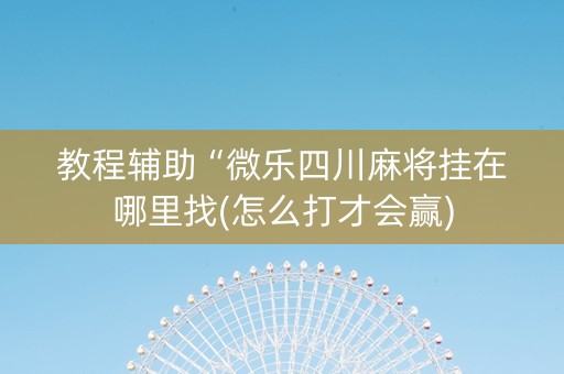 教程辅助“微乐四川麻将挂在哪里找(怎么打才会赢)