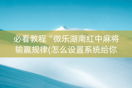 必看教程“微乐湖南红中麻将输赢规律(怎么设置系统给你好牌)