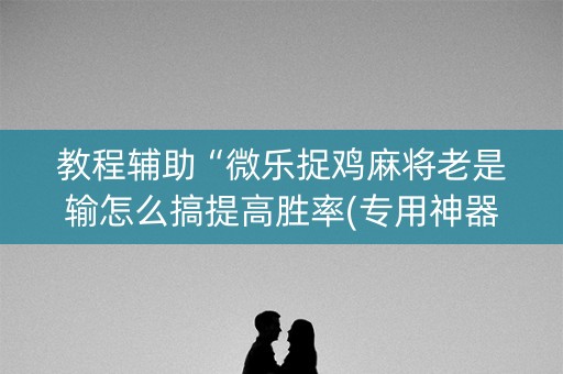 教程辅助“微乐捉鸡麻将老是输怎么搞提高胜率(专用神器)