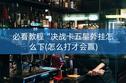 必看教程“决战卡五星外挂怎么下(怎么打才会赢)