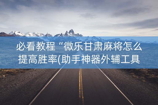 必看教程“微乐甘肃麻将怎么提高胜率(助手神器外辅工具)