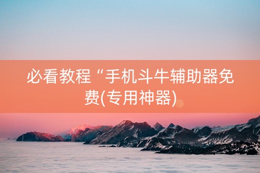 必看教程“手机斗牛辅助器免费(专用神器)