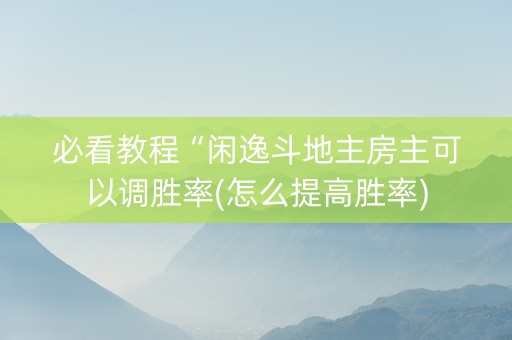 必看教程“闲逸斗地主房主可以调胜率(怎么提高胜率)