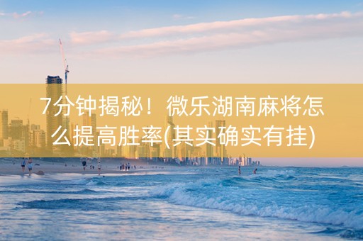 7分钟揭秘！微乐湖南麻将怎么提高胜率(其实确实有挂)