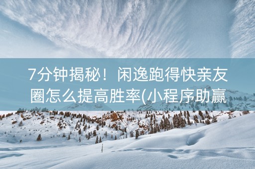 7分钟揭秘！闲逸跑得快亲友圈怎么提高胜率(小程序助赢神器)