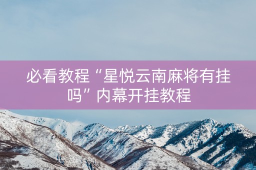 必看教程“星悦云南麻将有挂吗”内幕开挂教程