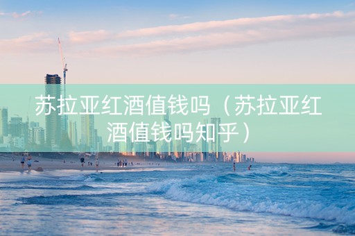 苏拉亚红酒值钱吗（苏拉亚红酒值钱吗知乎）