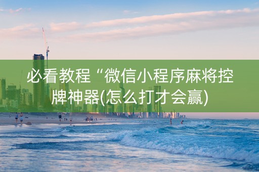 必看教程“微信小程序麻将控牌神器(怎么打才会赢)