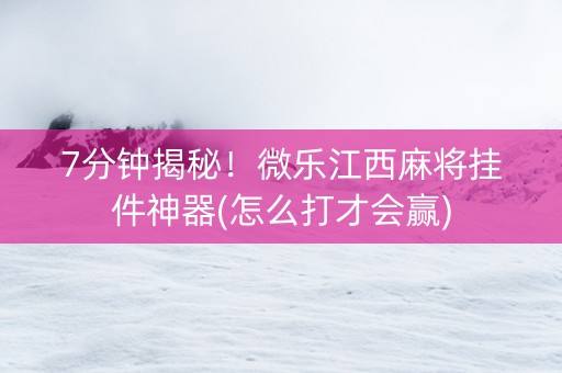 7分钟揭秘！微乐江西麻将挂件神器(怎么打才会赢)