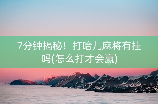 7分钟揭秘！打哈儿麻将有挂吗(怎么打才会赢)