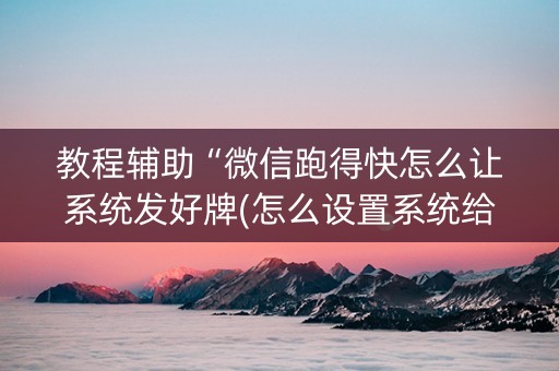 教程辅助“微信跑得快怎么让系统发好牌(怎么设置系统给你好牌)