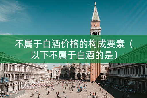 不属于白酒价格的构成要素（以下不属于白酒的是）