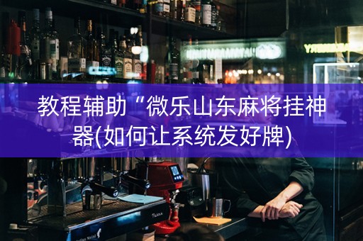 教程辅助“微乐山东麻将挂神器(如何让系统发好牌)