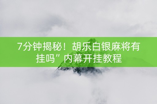 7分钟揭秘！胡乐白银麻将有挂吗”内幕开挂教程