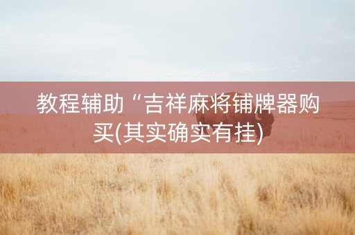教程辅助“吉祥麻将铺牌器购买(其实确实有挂)