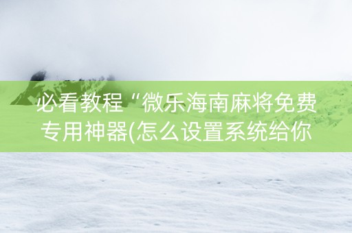 必看教程“微乐海南麻将免费专用神器(怎么设置系统给你好牌)