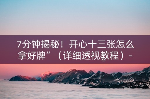 7分钟揭秘！开心十三张怎么拿好牌”（详细透视教程）-哔哩哔哩
