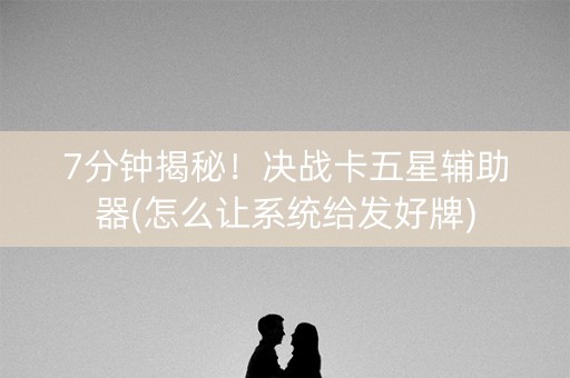 7分钟揭秘！决战卡五星辅助器(怎么让系统给发好牌)