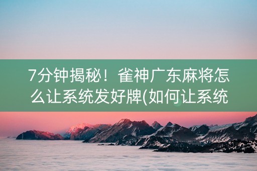7分钟揭秘！雀神广东麻将怎么让系统发好牌(如何让系统发好牌)