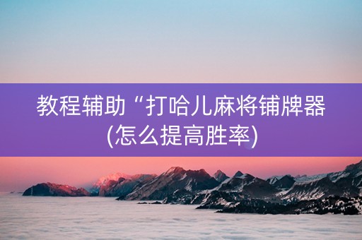 教程辅助“打哈儿麻将铺牌器(怎么提高胜率)